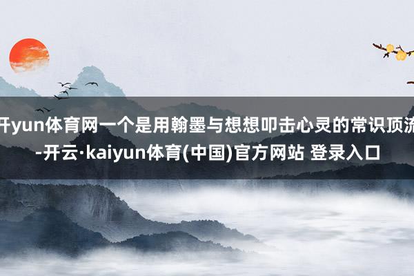 开yun体育网一个是用翰墨与想想叩击心灵的常识顶流-开云·kaiyun体育(中国)官方网站 登录入口