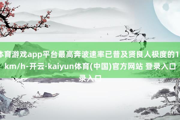 体育游戏app平台最高奔波速率已普及贤良人极度的12km/h-开云·kaiyun体育(中国)官方网站 登录入口