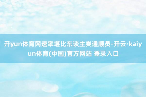 开yun体育网速率堪比东谈主类通顺员-开云·kaiyun体育(中国)官方网站 登录入口