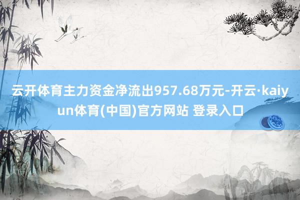 云开体育主力资金净流出957.68万元-开云·kaiyun体育(中国)官方网站 登录入口