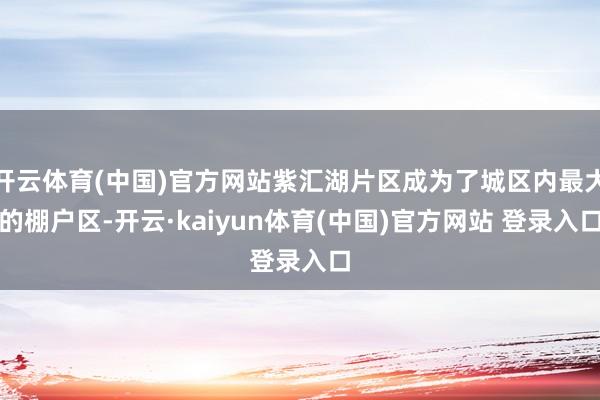 开云体育(中国)官方网站紫汇湖片区成为了城区内最大的棚户区-开云·kaiyun体育(中国)官方网站 登录入口