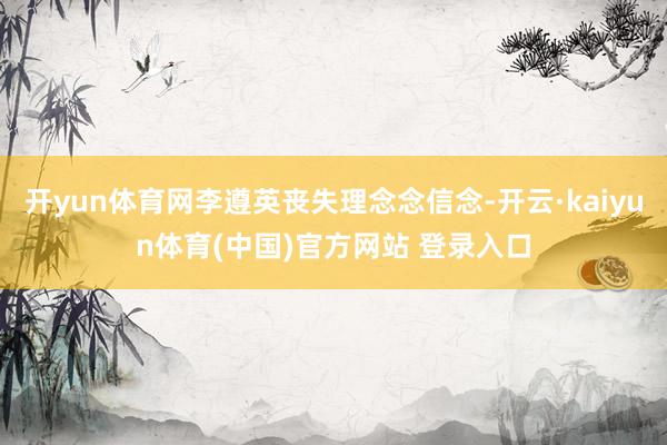 开yun体育网李遵英丧失理念念信念-开云·kaiyun体育(中国)官方网站 登录入口