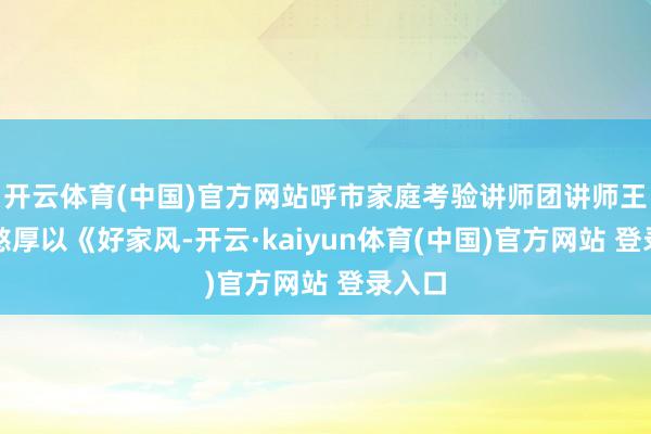 开云体育(中国)官方网站呼市家庭考验讲师团讲师王海梅憨厚以《好家风-开云·kaiyun体育(中国)官方网站 登录入口