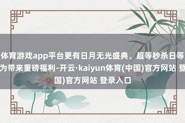 体育游戏app平台更有日月无光盛典、超等秒杀日等多档行为带来重磅福利-开云·kaiyun体育(中国)官方网站 登录入口