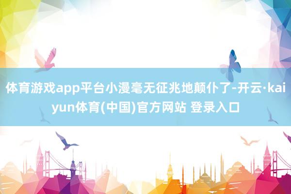 体育游戏app平台小漫毫无征兆地颠仆了-开云·kaiyun体育(中国)官方网站 登录入口
