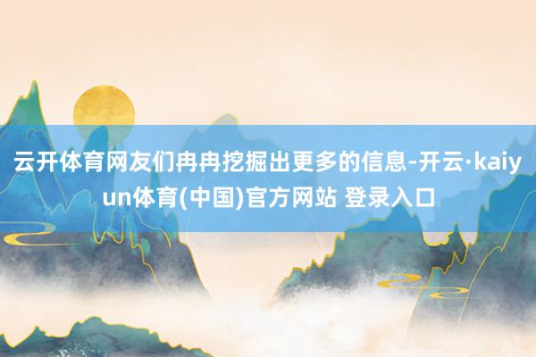 云开体育网友们冉冉挖掘出更多的信息-开云·kaiyun体育(中国)官方网站 登录入口