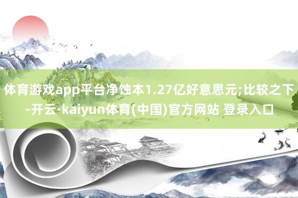 体育游戏app平台净蚀本1.27亿好意思元;比较之下-开云·kaiyun体育(中国)官方网站 登录入口