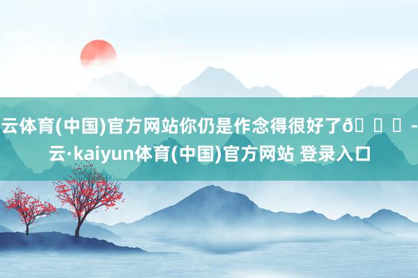 开云体育(中国)官方网站你仍是作念得很好了💖-开云·kaiyun体育(中国)官方网站 登录入口