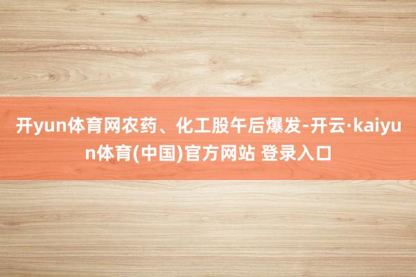 开yun体育网农药、化工股午后爆发-开云·kaiyun体育(中国)官方网站 登录入口