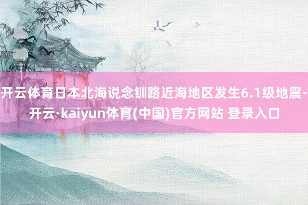 开云体育日本北海说念钏路近海地区发生6.1级地震-开云·kaiyun体育(中国)官方网站 登录入口