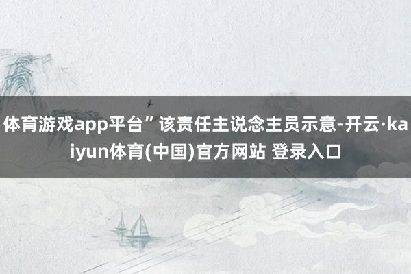 体育游戏app平台”该责任主说念主员示意-开云·kaiyun体育(中国)官方网站 登录入口