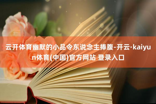 云开体育幽默的小品令东说念主捧腹-开云·kaiyun体育(中国)官方网站 登录入口
