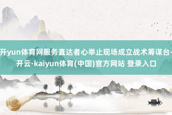 开yun体育网服务直达者心举止现场成立战术筹谋台-开云·kaiyun体育(中国)官方网站 登录入口