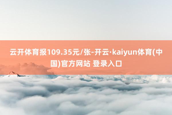 云开体育报109.35元/张-开云·kaiyun体育(中国)官方网站 登录入口