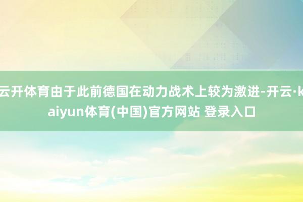 云开体育由于此前德国在动力战术上较为激进-开云·kaiyun体育(中国)官方网站 登录入口