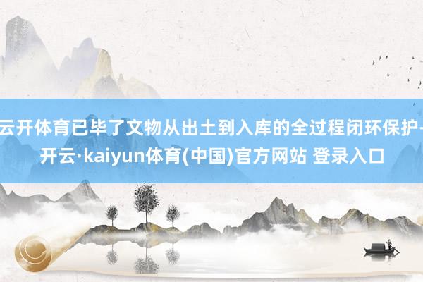 云开体育已毕了文物从出土到入库的全过程闭环保护-开云·kaiyun体育(中国)官方网站 登录入口