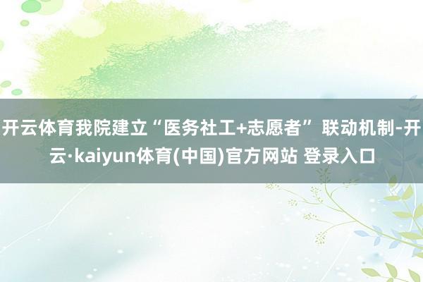 开云体育我院建立“医务社工+志愿者” 联动机制-开云·kaiyun体育(中国)官方网站 登录入口
