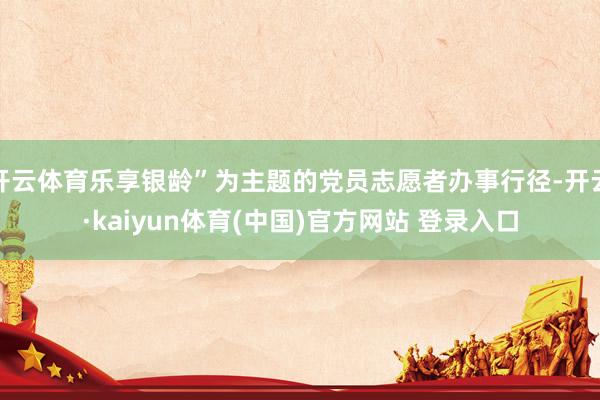 开云体育乐享银龄”为主题的党员志愿者办事行径-开云·kaiyun体育(中国)官方网站 登录入口