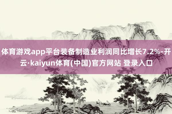 体育游戏app平台装备制造业利润同比增长7.2%-开云·kaiyun体育(中国)官方网站 登录入口