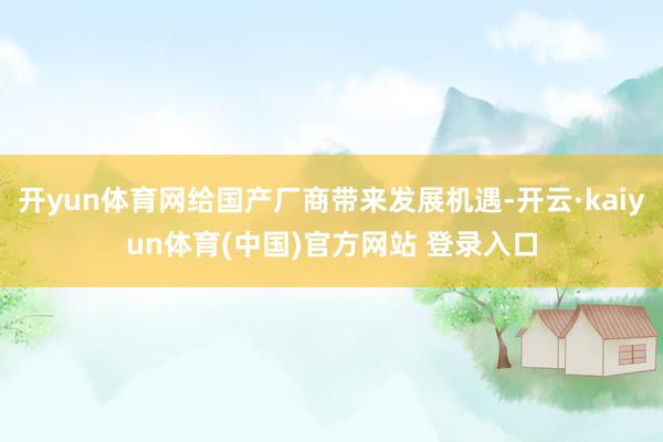 开yun体育网给国产厂商带来发展机遇-开云·kaiyun体育(中国)官方网站 登录入口