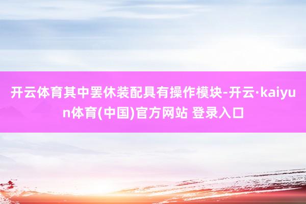 开云体育其中罢休装配具有操作模块-开云·kaiyun体育(中国)官方网站 登录入口