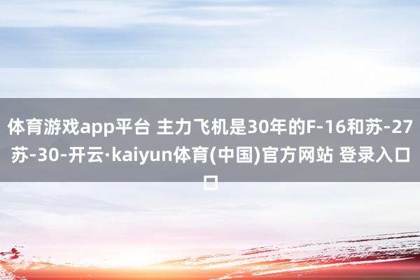 体育游戏app平台 主力飞机是30年的F-16和苏-27苏-30-开云·kaiyun体育(中国)官方网站 登录入口