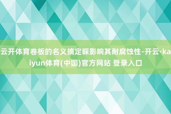 云开体育卷板的名义搞定睬影响其耐腐蚀性-开云·kaiyun体育(中国)官方网站 登录入口