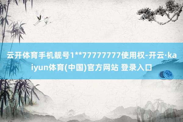 云开体育手机靓号1**77777777使用权-开云·kaiyun体育(中国)官方网站 登录入口