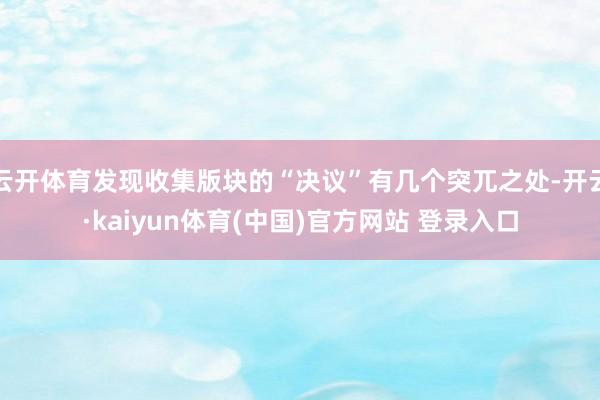 云开体育发现收集版块的“决议”有几个突兀之处-开云·kaiyun体育(中国)官方网站 登录入口