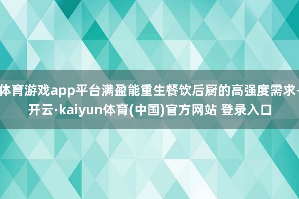 体育游戏app平台满盈能重生餐饮后厨的高强度需求-开云·kaiyun体育(中国)官方网站 登录入口