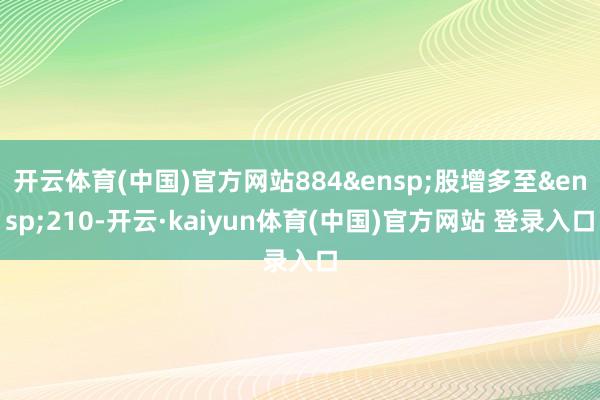 开云体育(中国)官方网站884&ensp;股增多至&ensp;210-开云·kaiyun体育(中国)官方网站 登录入口