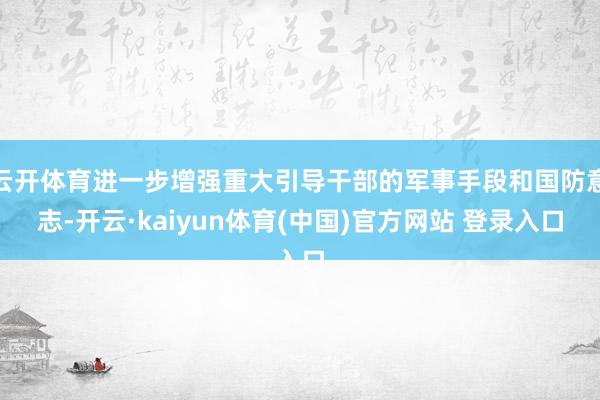 云开体育进一步增强重大引导干部的军事手段和国防意志-开云·kaiyun体育(中国)官方网站 登录入口
