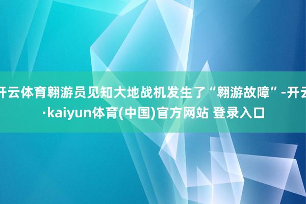 开云体育翱游员见知大地战机发生了“翱游故障”-开云·kaiyun体育(中国)官方网站 登录入口