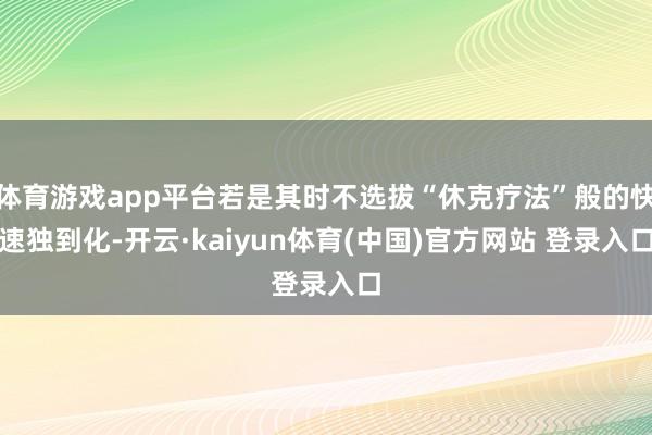 体育游戏app平台若是其时不选拔“休克疗法”般的快速独到化-开云·kaiyun体育(中国)官方网站 登录入口