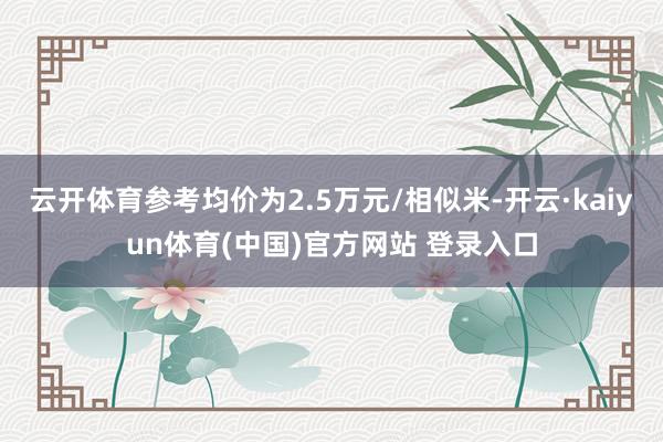 云开体育参考均价为2.5万元/相似米-开云·kaiyun体育(中国)官方网站 登录入口