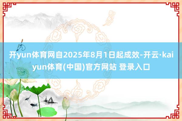 开yun体育网自2025年8月1日起成效-开云·kaiyun体育(中国)官方网站 登录入口