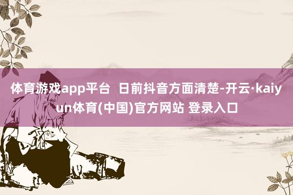 体育游戏app平台  日前抖音方面清楚-开云·kaiyun体育(中国)官方网站 登录入口