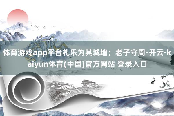 体育游戏app平台礼乐为其城墙；老子守周-开云·kaiyun体育(中国)官方网站 登录入口