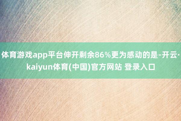 体育游戏app平台伸开剩余86%更为感动的是-开云·kaiyun体育(中国)官方网站 登录入口