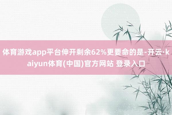 体育游戏app平台伸开剩余62%更要命的是-开云·kaiyun体育(中国)官方网站 登录入口