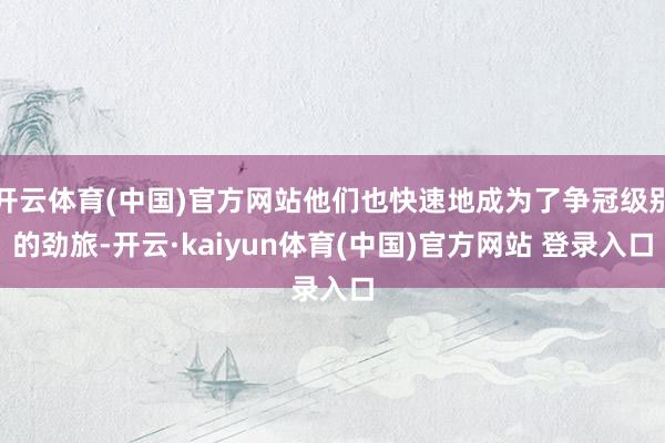 开云体育(中国)官方网站他们也快速地成为了争冠级别的劲旅-开云·kaiyun体育(中国)官方网站 登录入口