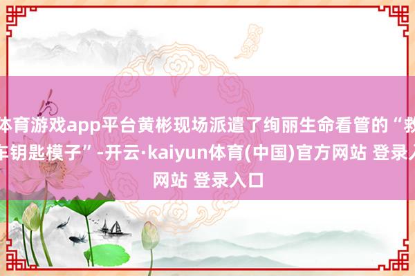 体育游戏app平台黄彬现场派遣了绚丽生命看管的“救护车钥匙模子”-开云·kaiyun体育(中国)官方网站 登录入口