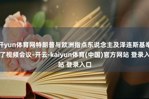 开yun体育网特朗普与欧洲指点东说念主及泽连斯基举行了视频会议-开云·kaiyun体育(中国)官方网站 登录入口