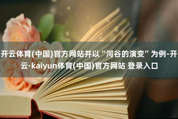 开云体育(中国)官方网站并以“河谷的演变”为例-开云·kaiyun体育(中国)官方网站 登录入口