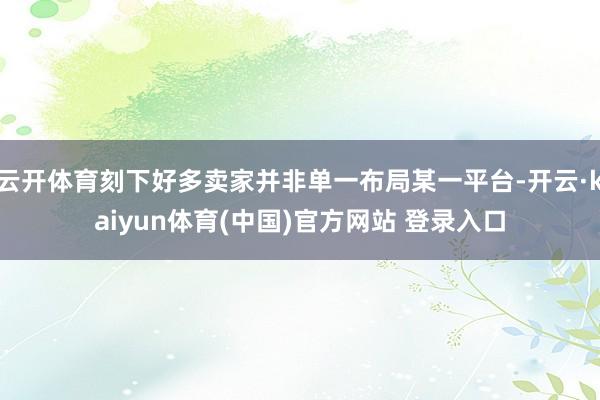 云开体育刻下好多卖家并非单一布局某一平台-开云·kaiyun体育(中国)官方网站 登录入口