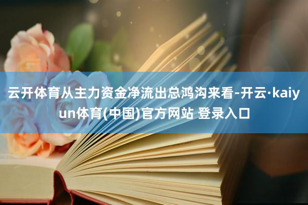 云开体育从主力资金净流出总鸿沟来看-开云·kaiyun体育(中国)官方网站 登录入口