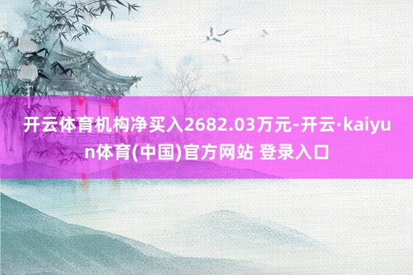 开云体育机构净买入2682.03万元-开云·kaiyun体育(中国)官方网站 登录入口