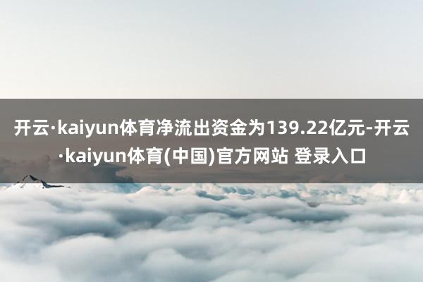 开云·kaiyun体育净流出资金为139.22亿元-开云·kaiyun体育(中国)官方网站 登录入口