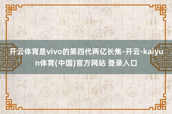 开云体育是vivo的第四代两亿长焦-开云·kaiyun体育(中国)官方网站 登录入口