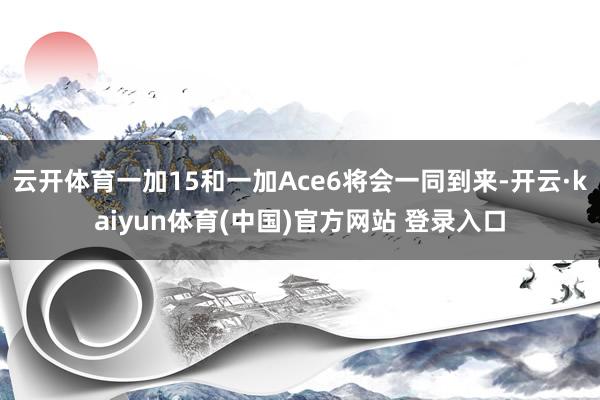 云开体育一加15和一加Ace6将会一同到来-开云·kaiyun体育(中国)官方网站 登录入口